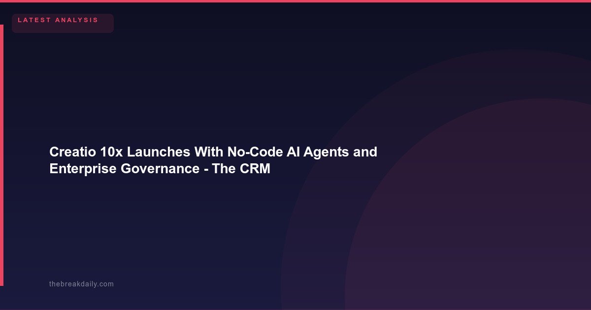 Creatio 10x Launches With No-Code AI Agents and Enterprise Governance - The CRM Platform Goes All-In on Agentic AI Without Requiring Engineering Teams