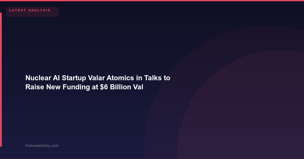 Nuclear AI Startup Valar Atomics in Talks to Raise New Funding at $6 Billion Valuation