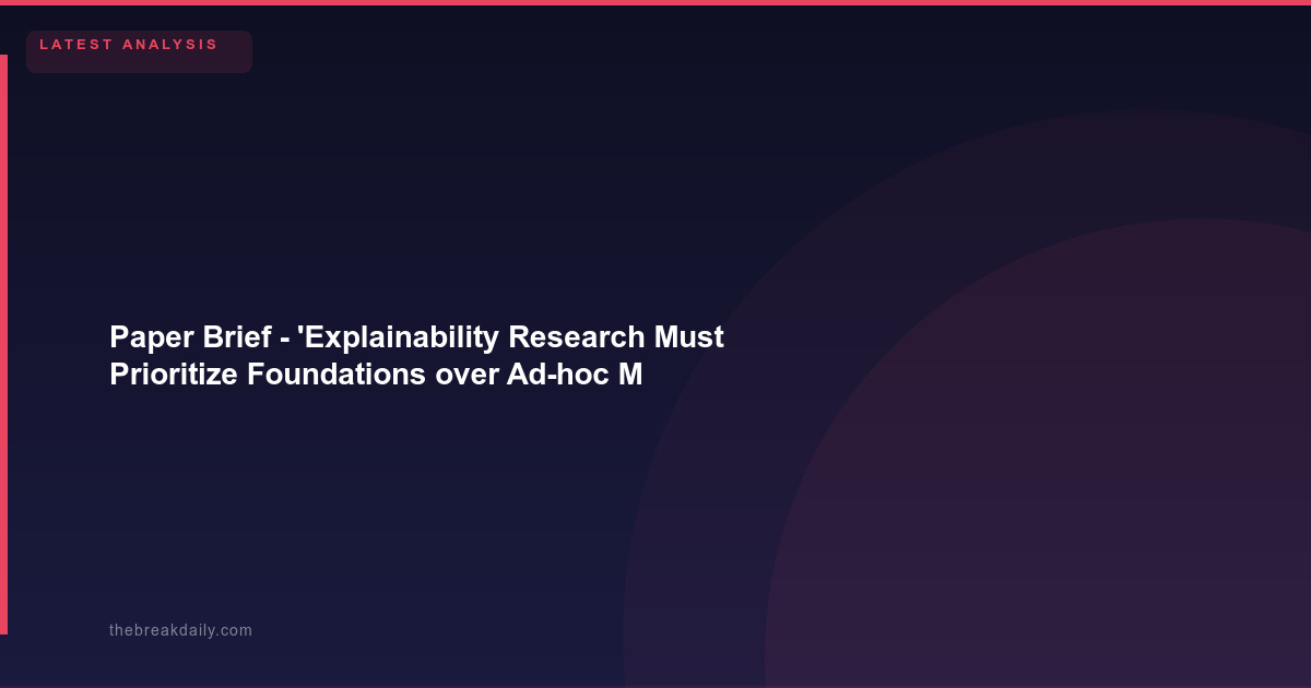 Paper Brief - 'Explainability Research Must Prioritize Foundations over Ad-hoc Methods': Top Researchers Argue the XAI Field Has Been Going in the Wrong Direction