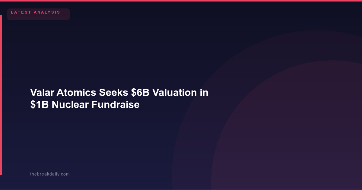 Valar Atomics Seeks $6B Valuation in $1B Nuclear Fundraise
